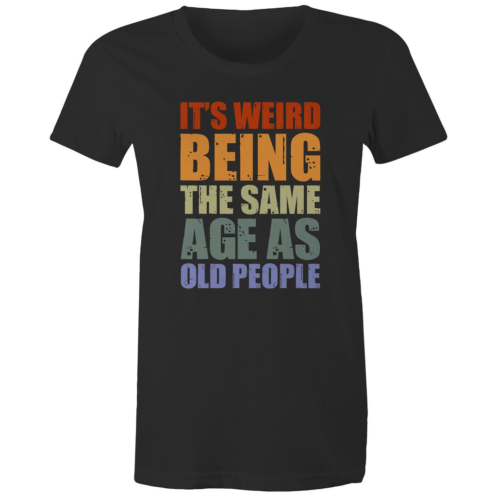 It's Weird Being The Same Age As Old People - Womens T-shirt Black Womens T-shirt Funny Printed In Australia