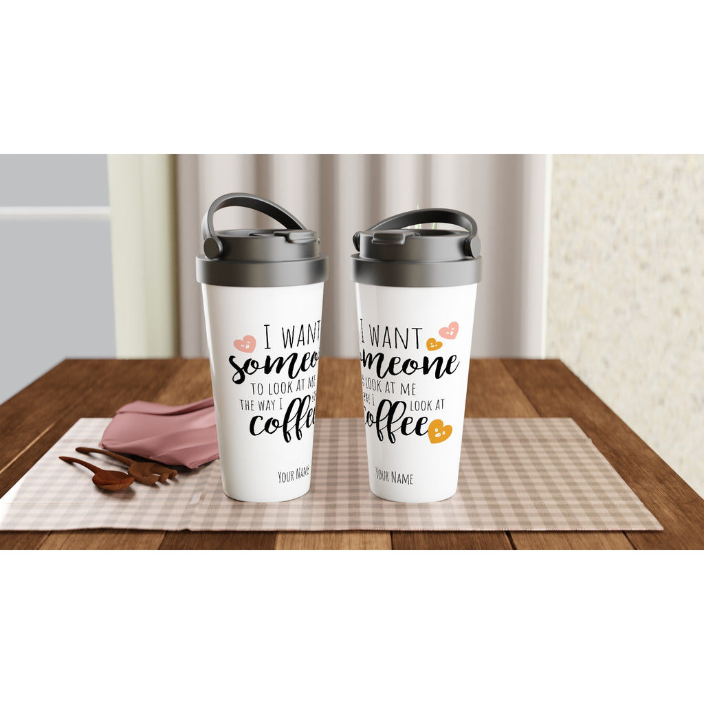 Personalised - I Want Someone To Look At Me The Way I Look At Coffee - White 15oz Stainless Steel Travel Mug Personalised Travel Mug coffee funny Globally Fulfilled