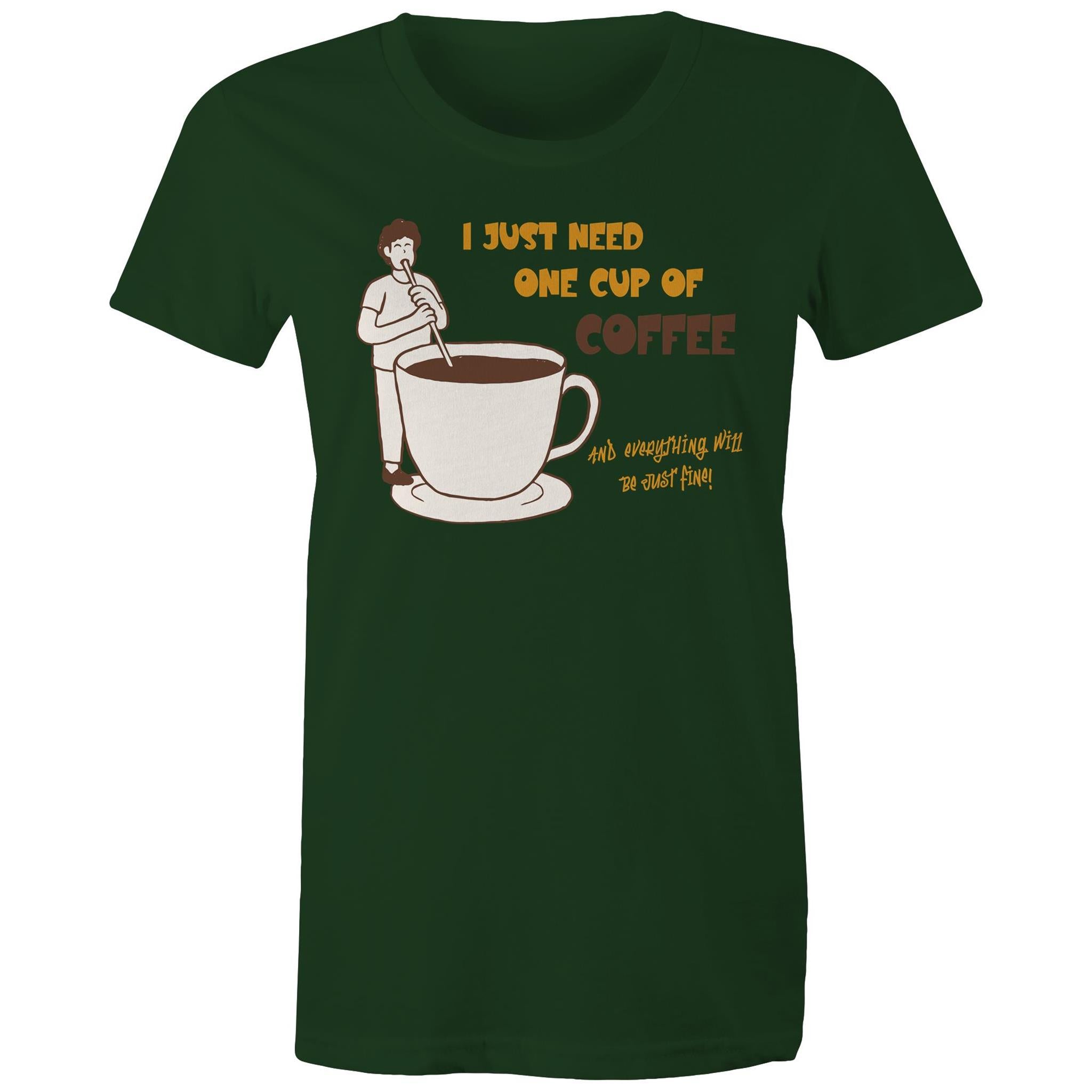 I Just Need One Cup Of Coffee - Womens T-shirt Forest Green Womens T-shirt Coffee Printed In Australia