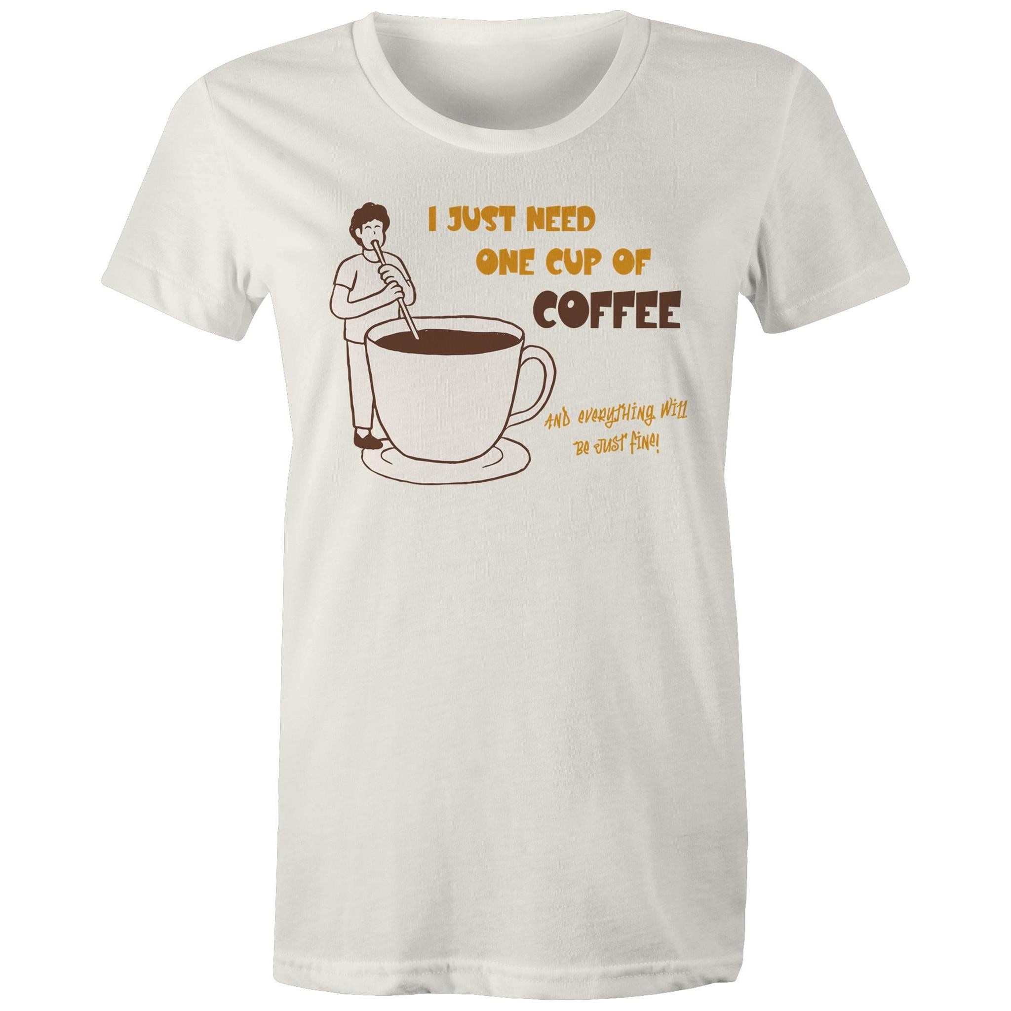 I Just Need One Cup Of Coffee - Womens T-shirt Natural Womens T-shirt Coffee Printed In Australia