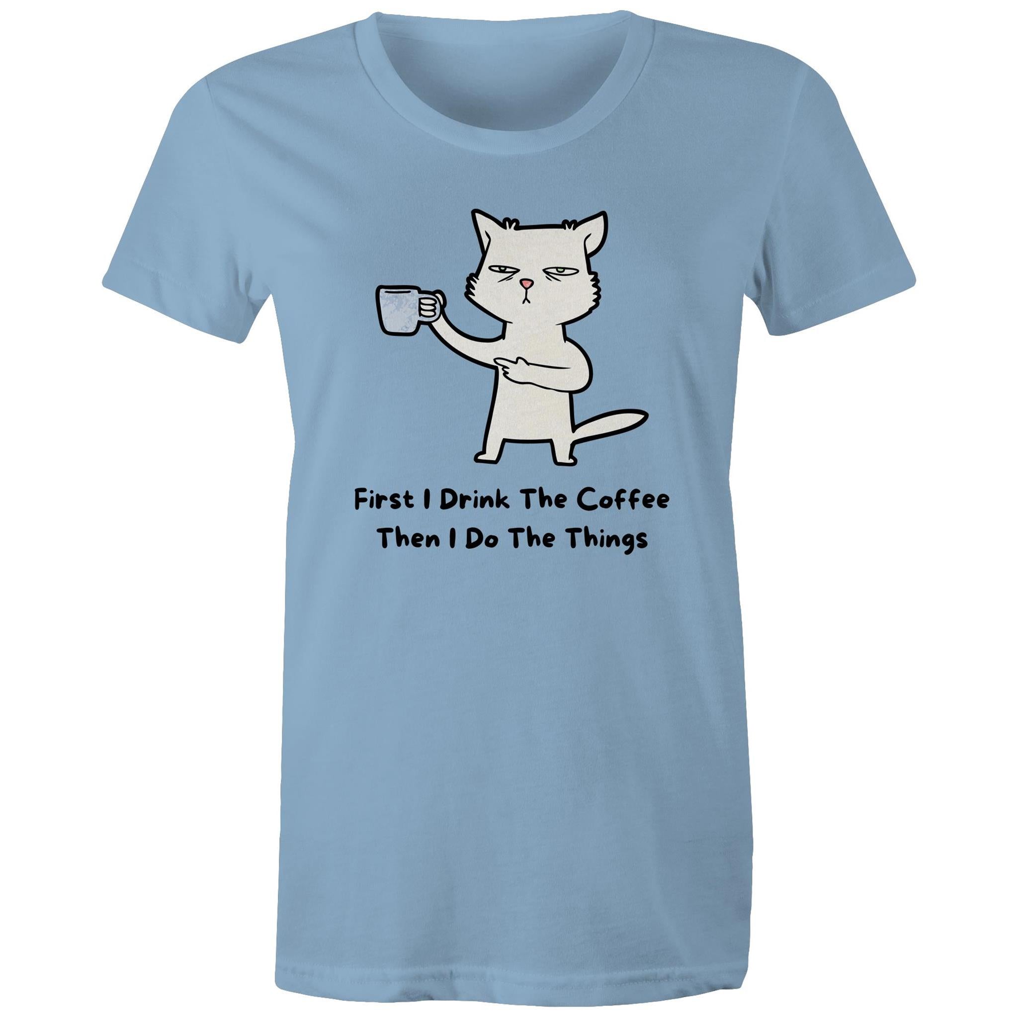 First I Drink The Coffee, Then I Do The Things - Womens T-shirt Carolina Blue Womens T-shirt Coffee Printed In Australia