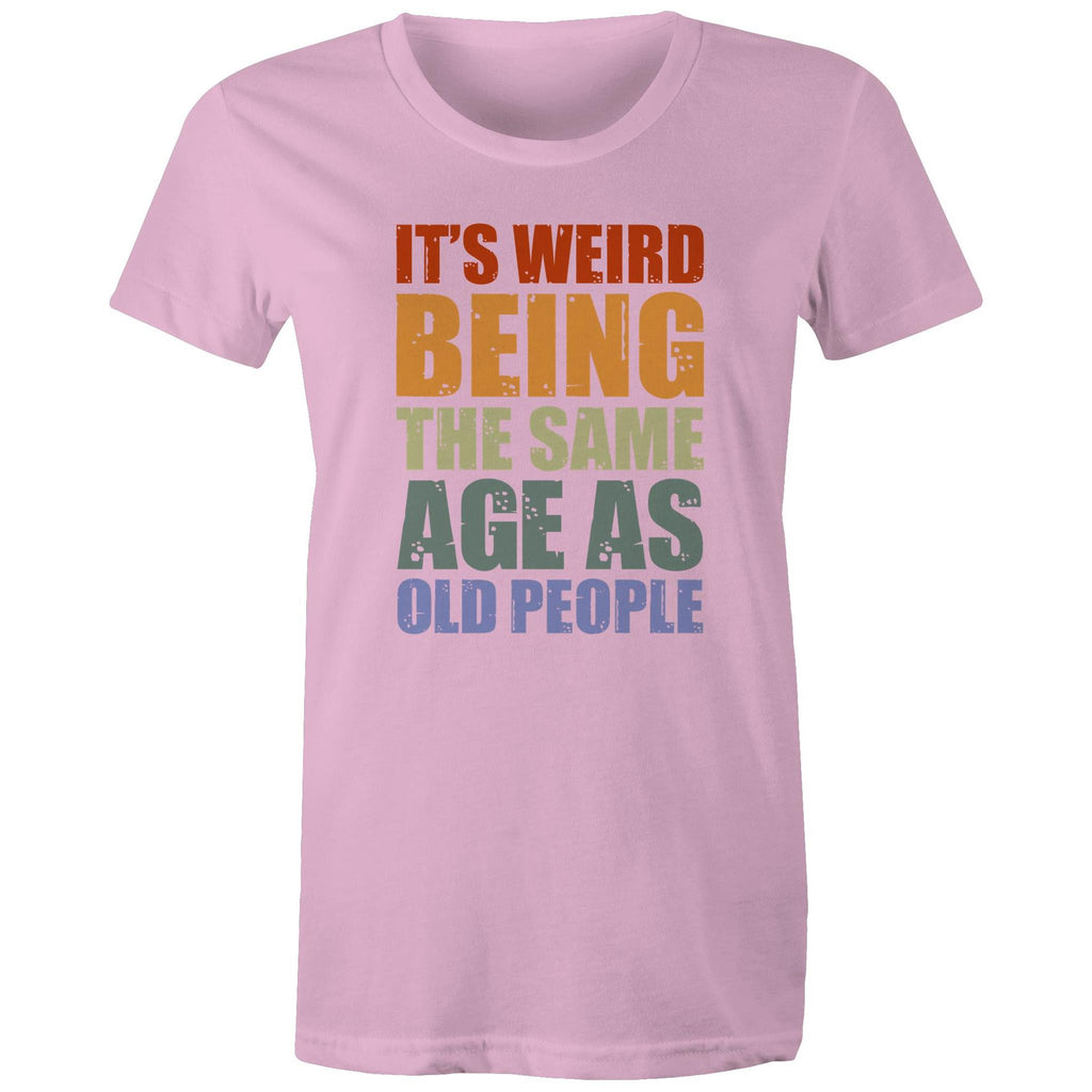 It's Weird Being The Same Age As Old People - Womens T-shirt Pink Womens T-shirt Funny Printed In Australia
