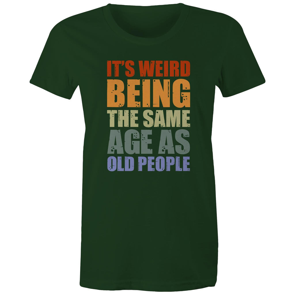 It's Weird Being The Same Age As Old People - Womens T-shirt Forest Green Womens T-shirt Funny Printed In Australia