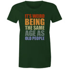 It's Weird Being The Same Age As Old People - Womens T-shirt Forest Green Womens T-shirt Funny Printed In Australia