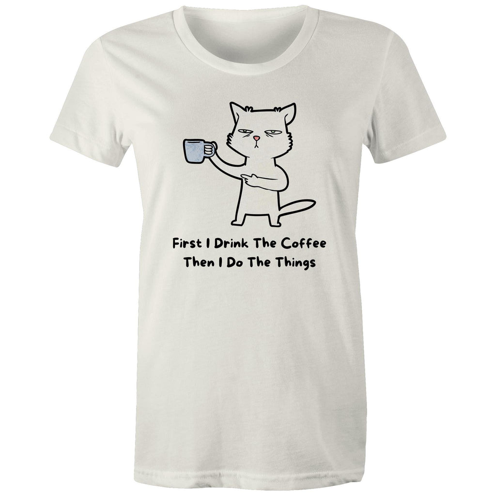 First I Drink The Coffee, Then I Do The Things - Womens T-shirt Natural Womens T-shirt Coffee Printed In Australia