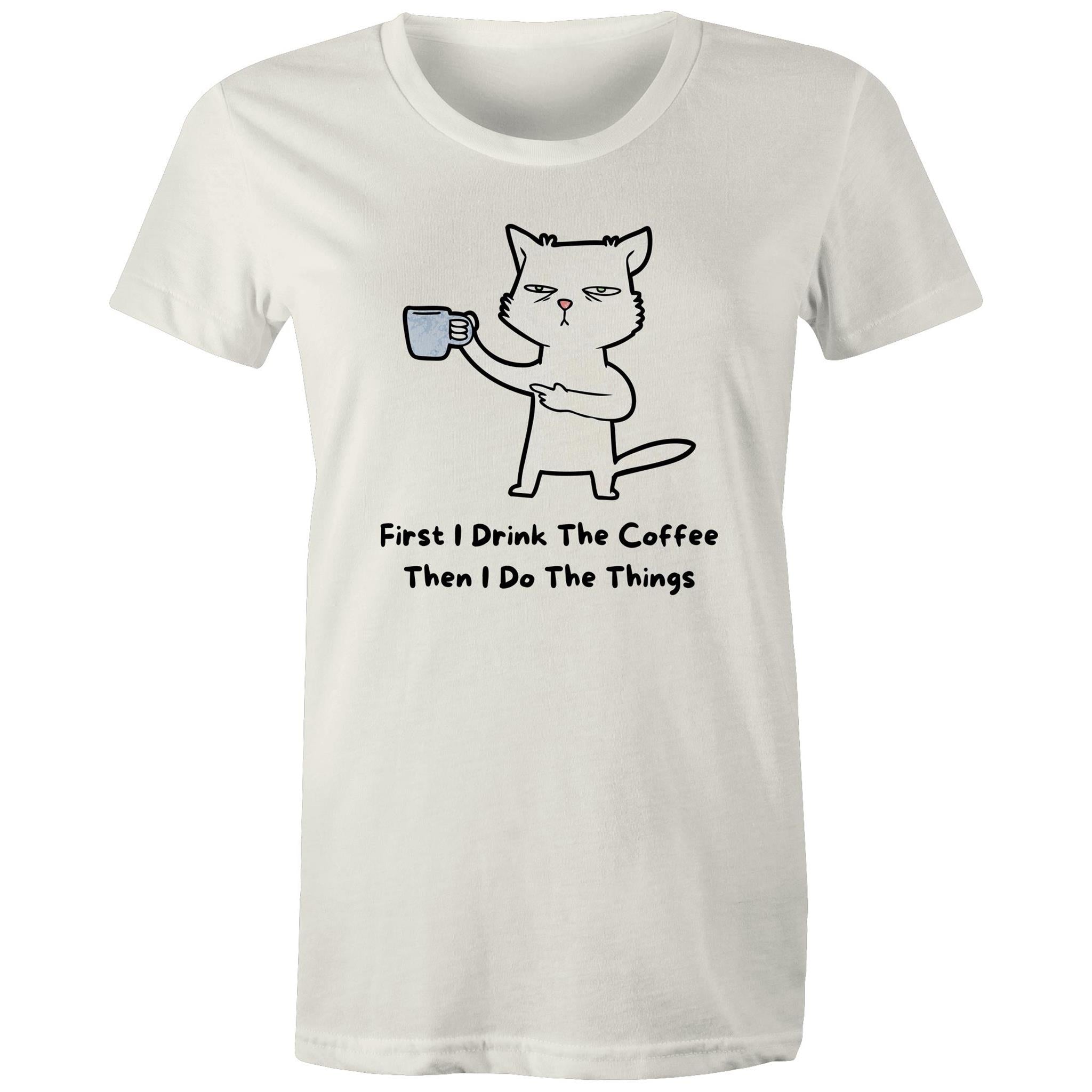 First I Drink The Coffee, Then I Do The Things - Womens T-shirt Natural Womens T-shirt Coffee Printed In Australia