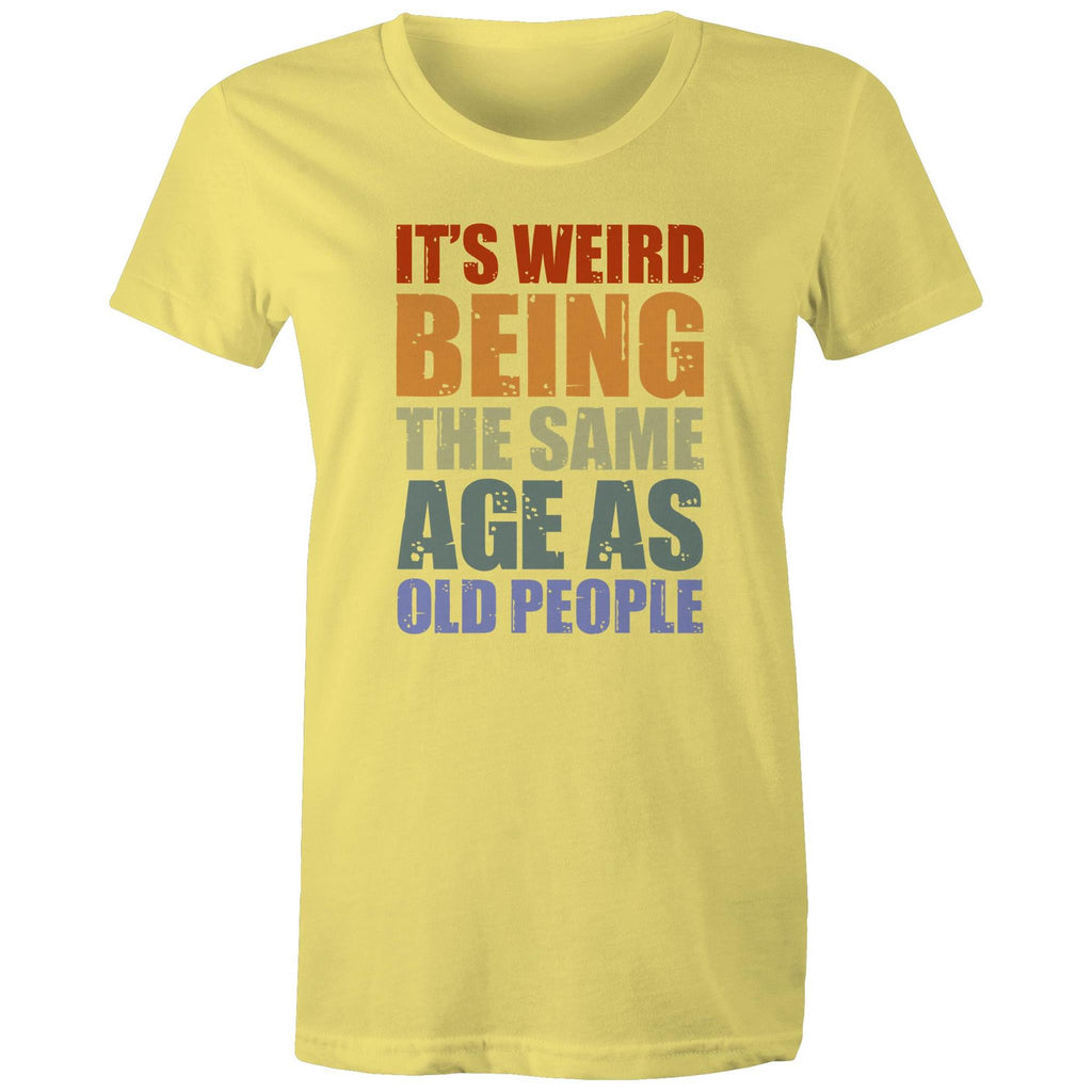 It's Weird Being The Same Age As Old People - Womens T-shirt Yellow Womens T-shirt Funny Printed In Australia