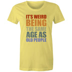 It's Weird Being The Same Age As Old People - Womens T-shirt Yellow Womens T-shirt Funny Printed In Australia