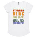 It's Weird Being The Same Age As Old People - Womens Scoop Neck T-Shirt White Womens Scoop Neck T-shirt Printed In Australia