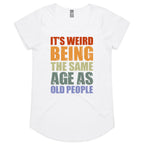 It's Weird Being The Same Age As Old People - Womens Scoop Neck T-Shirt White Womens Scoop Neck T-shirt Printed In Australia