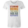 It's Weird Being The Same Age As Old People - Womens T-shirt White Womens T-shirt Funny Printed In Australia