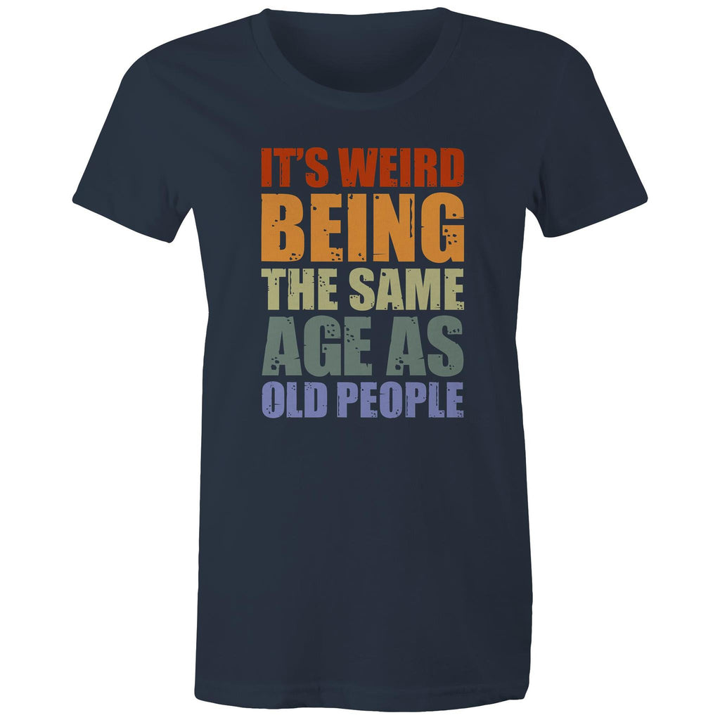 It's Weird Being The Same Age As Old People - Womens T-shirt Navy Womens T-shirt Funny Printed In Australia