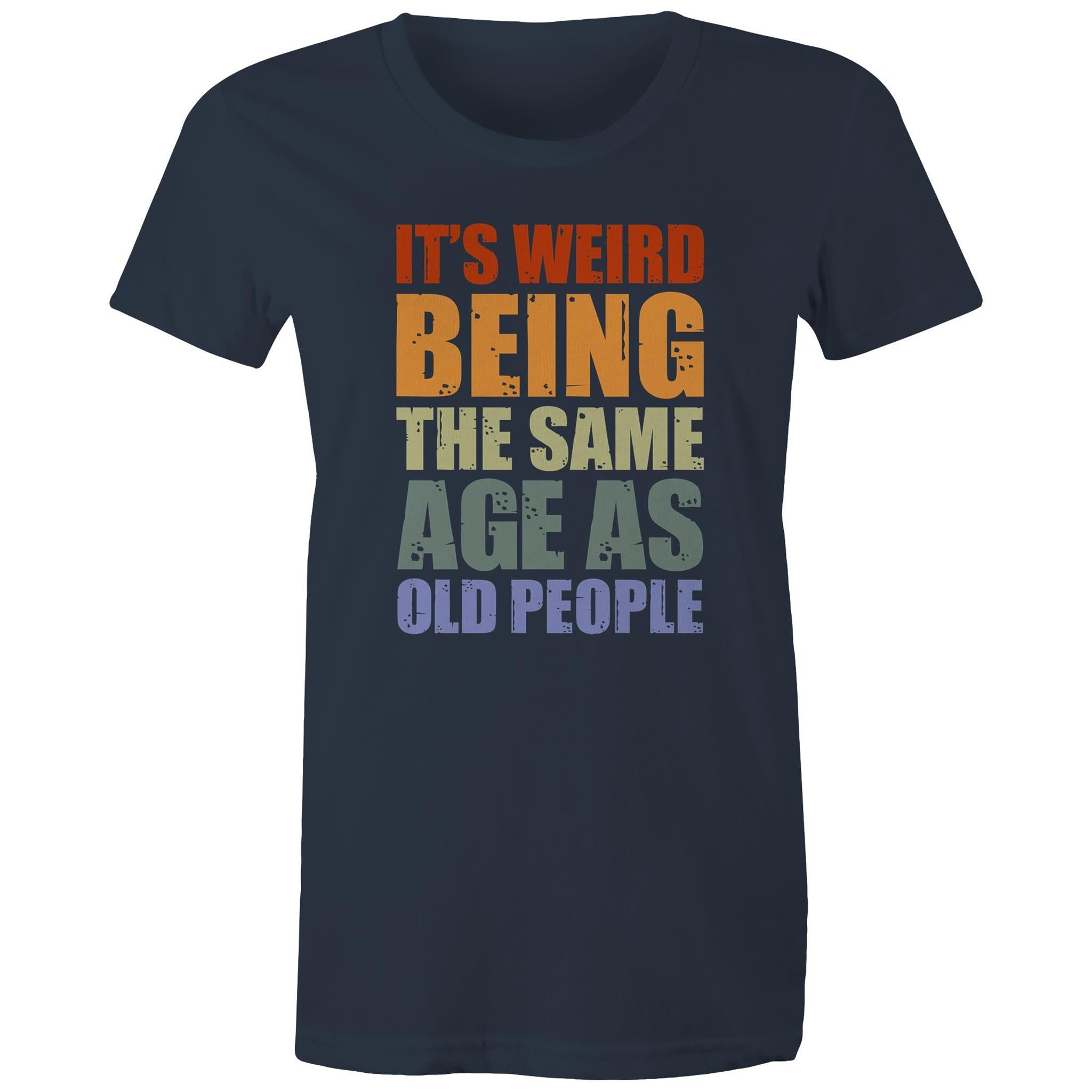 It's Weird Being The Same Age As Old People - Womens T-shirt Navy Womens T-shirt Funny Printed In Australia